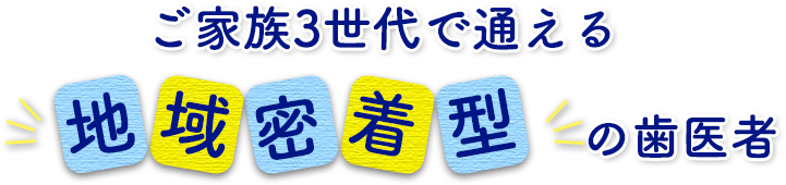 ご家族3世代で通える「地域密着型」の歯医者